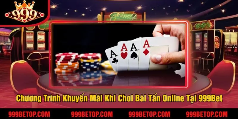 Chương Trình Khuyến Mãi Khi Chơi Bài Tấn Online Tại 999Bet