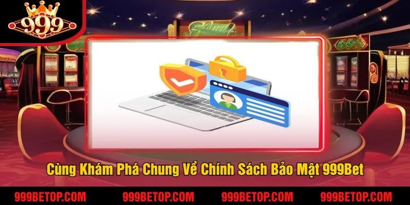 Cùng Khám Phá Chung Về Chính Sách Bảo Mật 999Bet