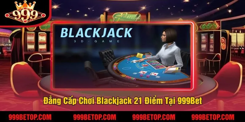 Đẳng Cấp Chơi Blackjack 21 Điểm Tại 999Bet