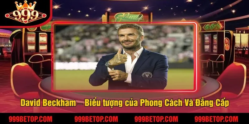 David Beckham – Biểu tượng của Phong Cách Và Đẳng Cấp