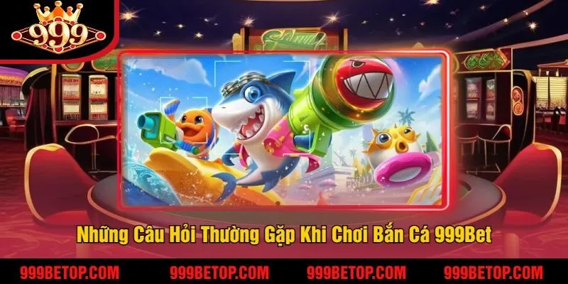 Những Câu Hỏi Thường Gặp Khi Chơi Bắn Cá 999Bet